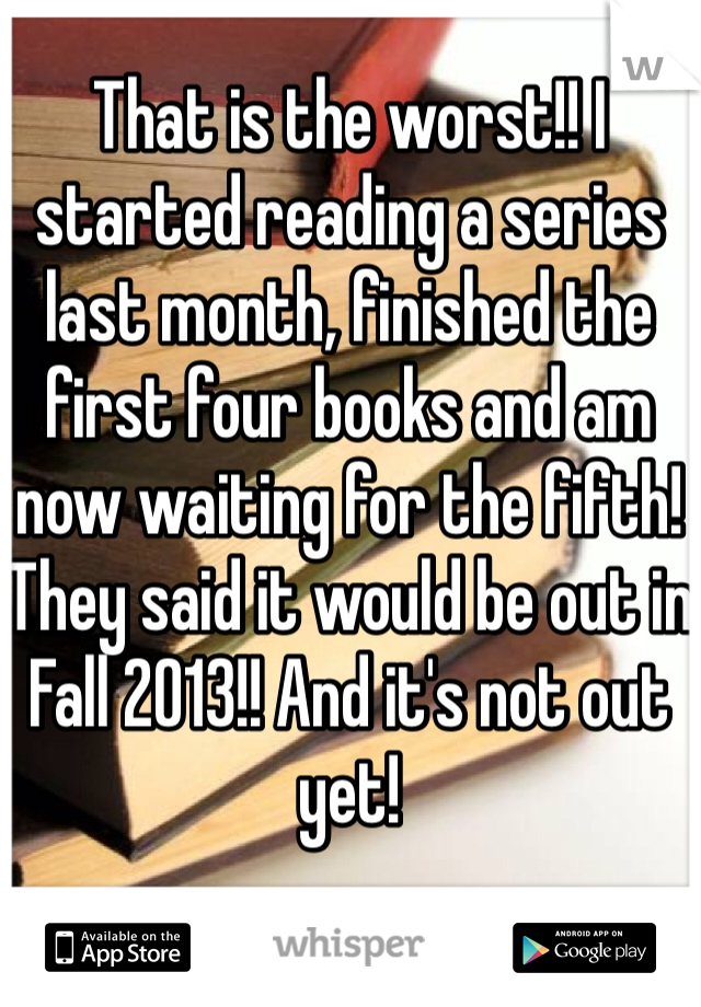 That is the worst!! I started reading a series last month, finished the first four books and am now waiting for the fifth! They said it would be out in Fall 2013!! And it's not out yet!