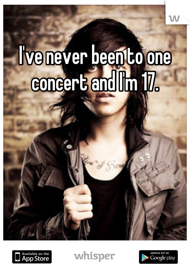 I've never been to one concert and I'm 17.