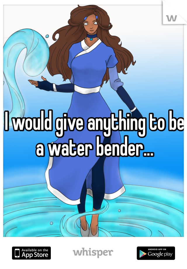 I would give anything to be a water bender... 