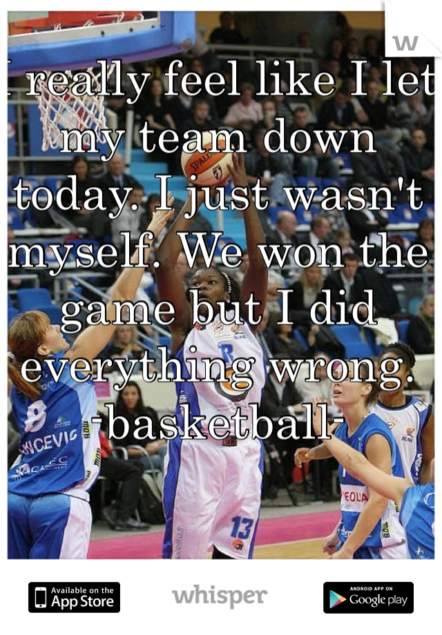 I really feel like I let my team down today. I just wasn't myself. We won the game but I did everything wrong. 
-basketball-