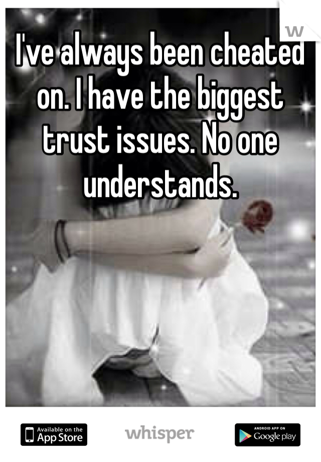 I've always been cheated on. I have the biggest trust issues. No one understands. 
