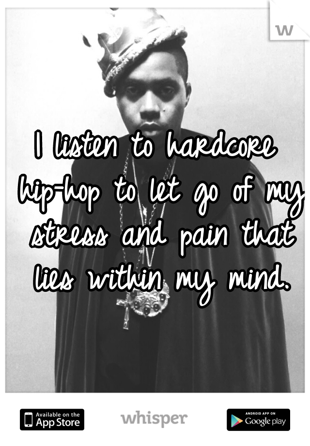 I listen to hardcore hip-hop to let go of my stress and pain that lies within my mind.