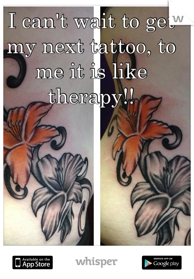 I can't wait to get my next tattoo, to me it is like therapy!!