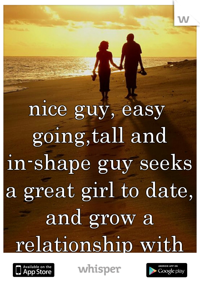 nice guy, easy going,tall and in-shape guy seeks a great girl to date, and grow a relationship with