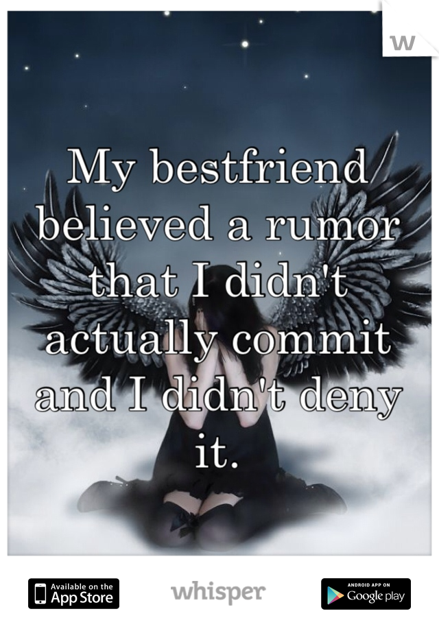 My bestfriend believed a rumor that I didn't actually commit and I didn't deny it. 