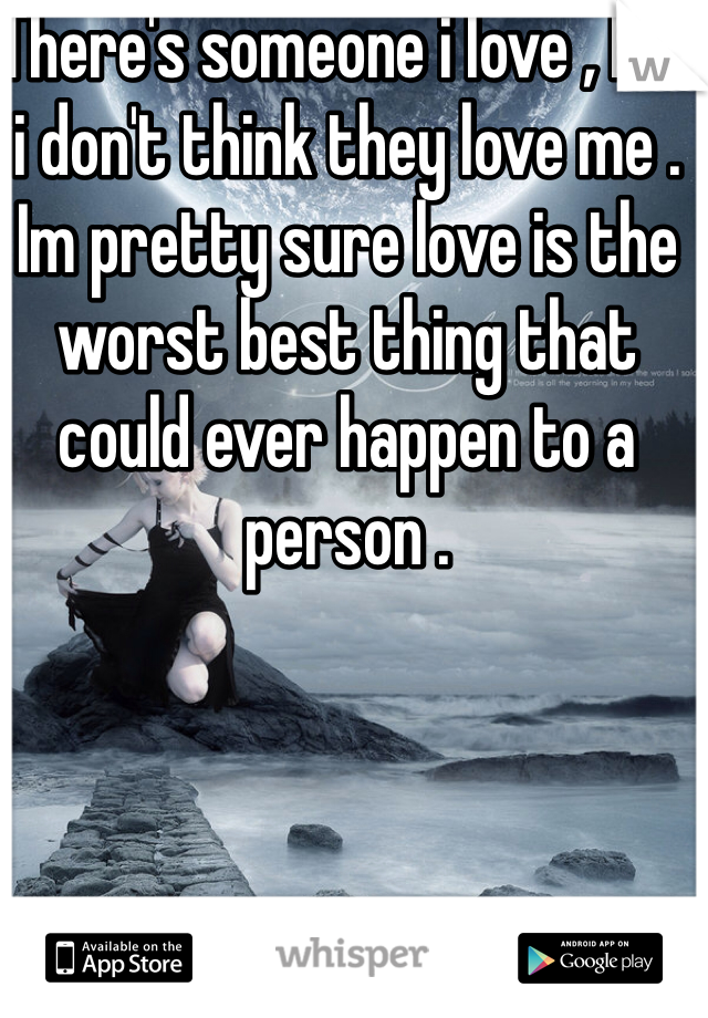 There's someone i love , but i don't think they love me . Im pretty sure love is the worst best thing that could ever happen to a person . 