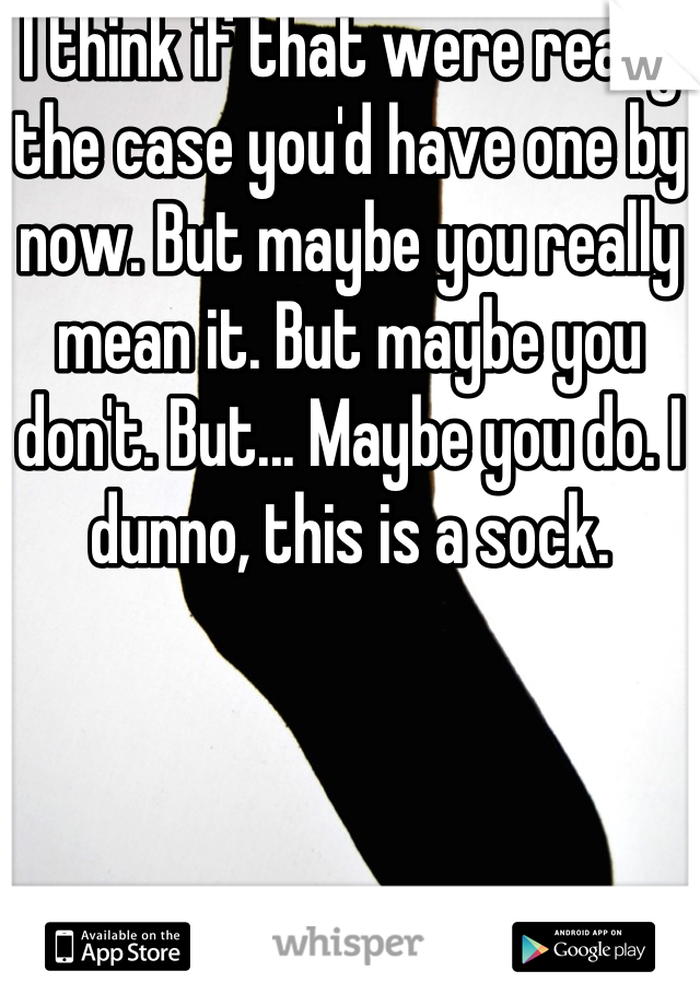 I think if that were really the case you'd have one by now. But maybe you really mean it. But maybe you don't. But... Maybe you do. I dunno, this is a sock.