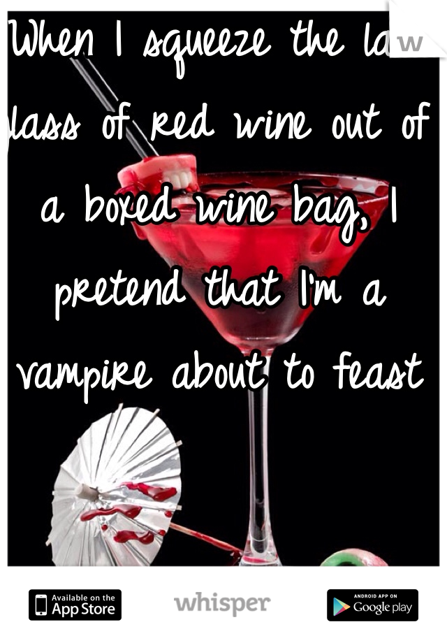 When I squeeze the last glass of red wine out of a boxed wine bag, I pretend that I'm a vampire about to feast