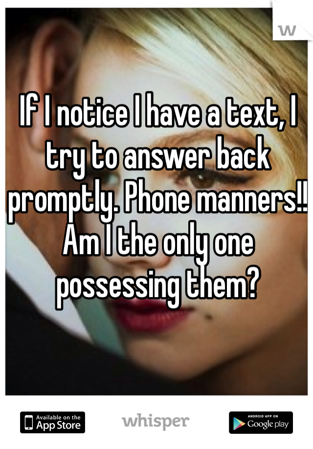 If I notice I have a text, I try to answer back promptly. Phone manners!! Am I the only one possessing them?