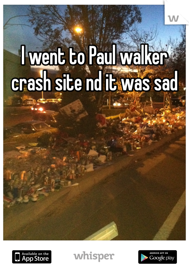 I went to Paul walker crash site nd it was sad 

