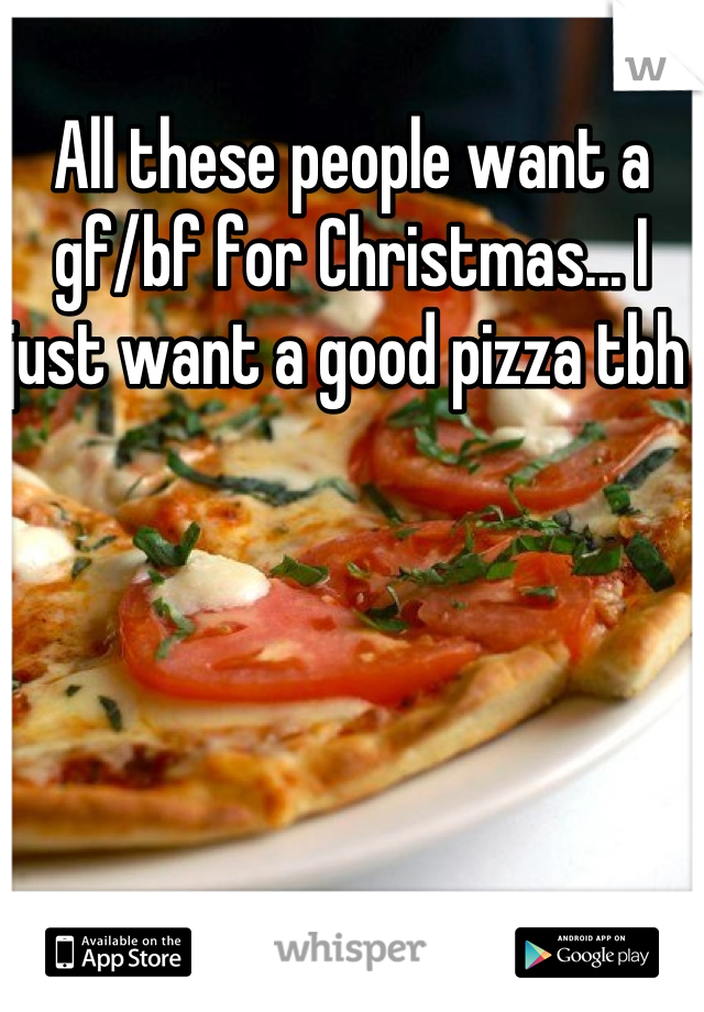 All these people want a gf/bf for Christmas... I just want a good pizza tbh 