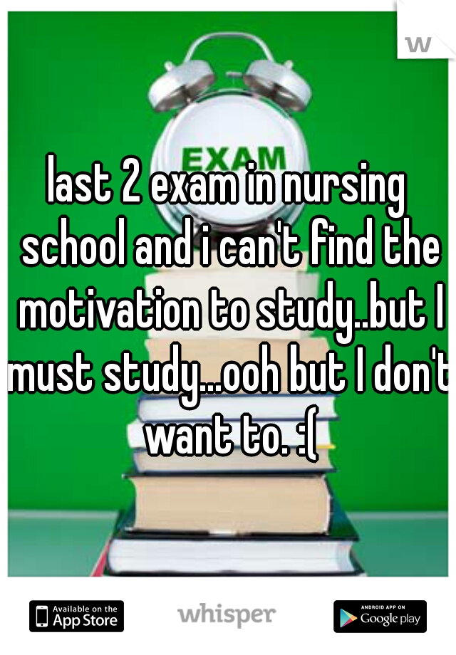 last 2 exam in nursing school and i can't find the motivation to study..but I must study...ooh but I don't want to. :(