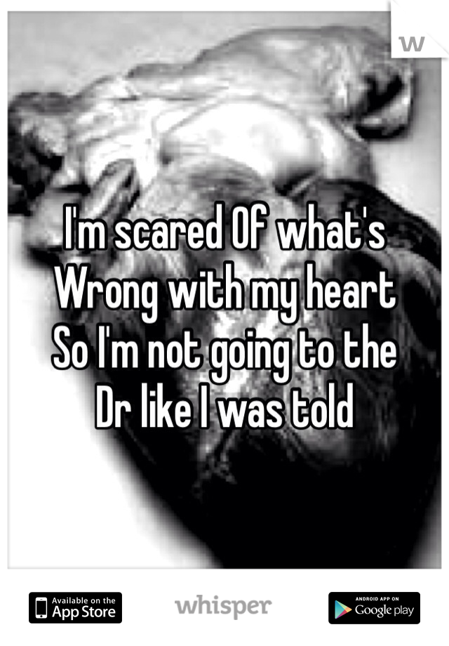 I'm scared Of what's 
Wrong with my heart 
So I'm not going to the 
Dr like I was told 