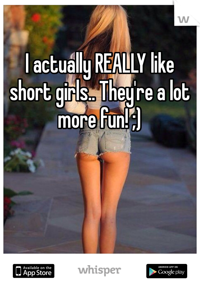 I actually REALLY like short girls.. They're a lot more fun! ;)