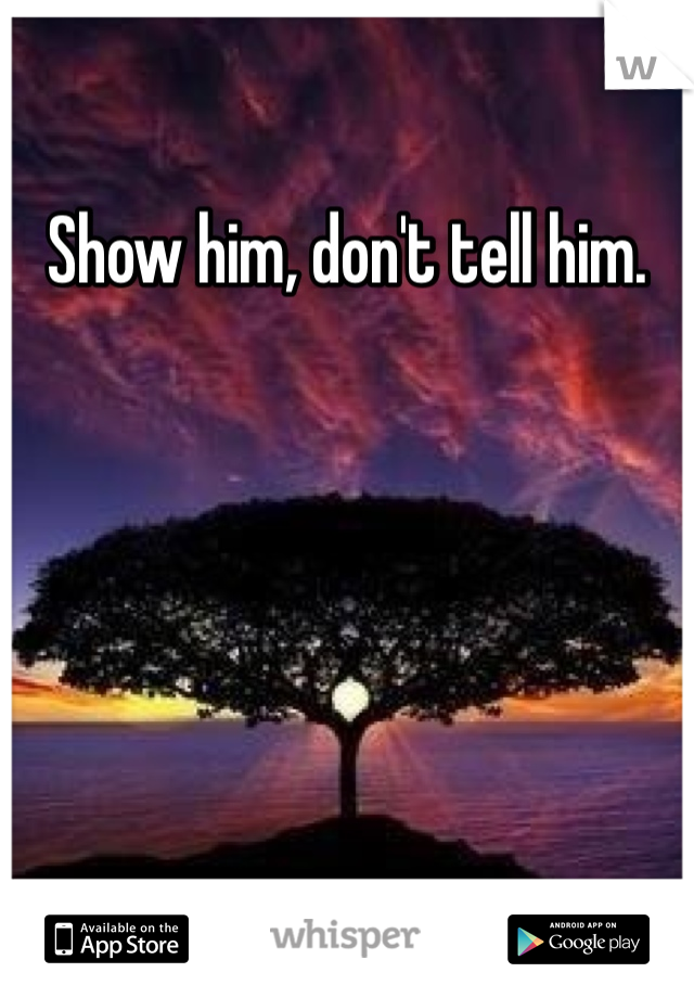 Show him, don't tell him. 