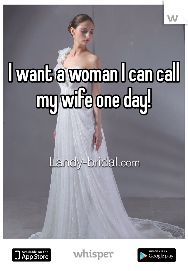 I want a woman I can call my wife one day!