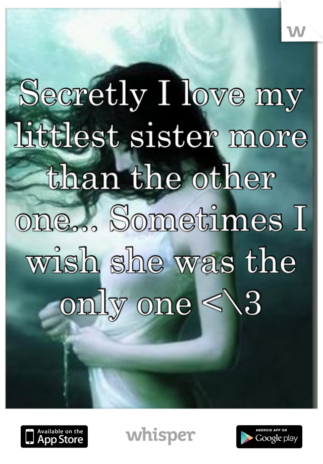 Secretly I love my littlest sister more than the other one... Sometimes I wish she was the only one <\3