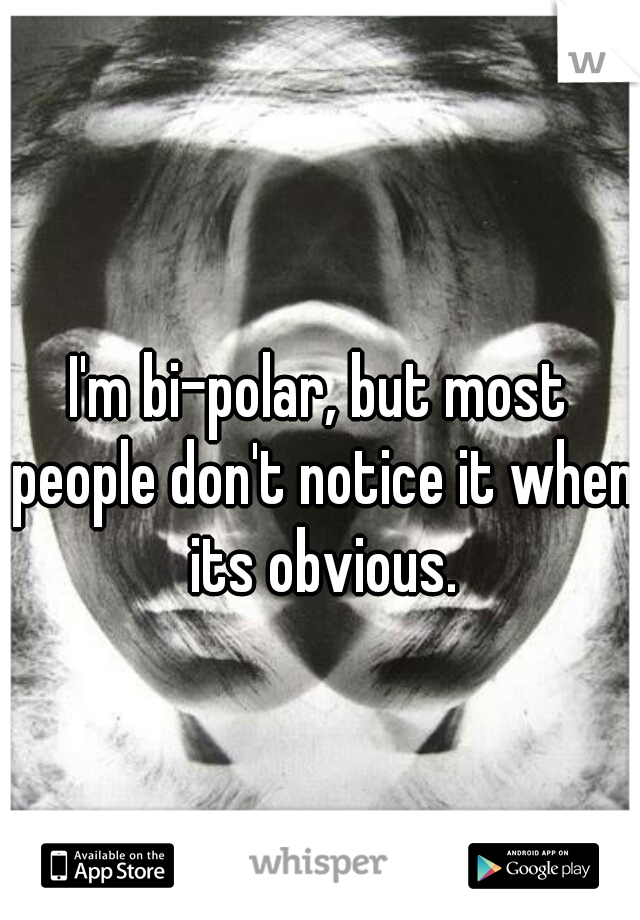 I'm bi-polar, but most people don't notice it when its obvious.