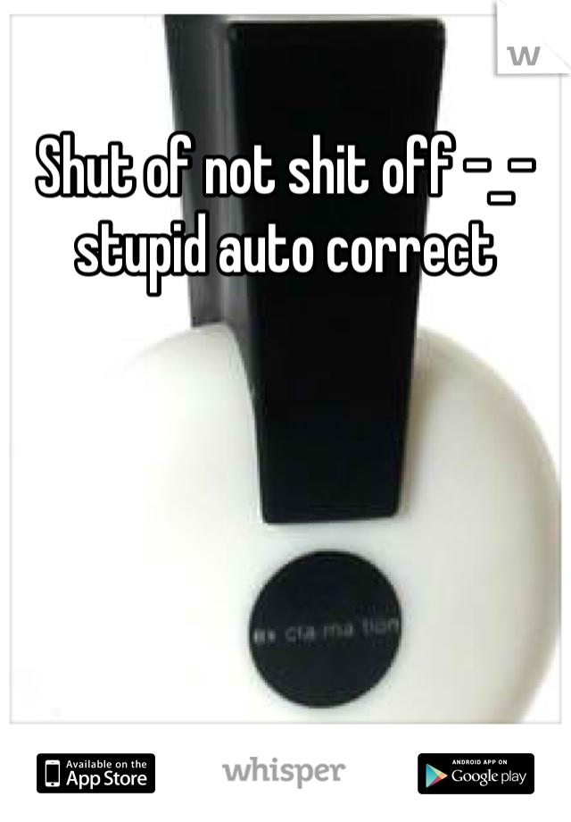 Shut of not shit off -_- stupid auto correct 