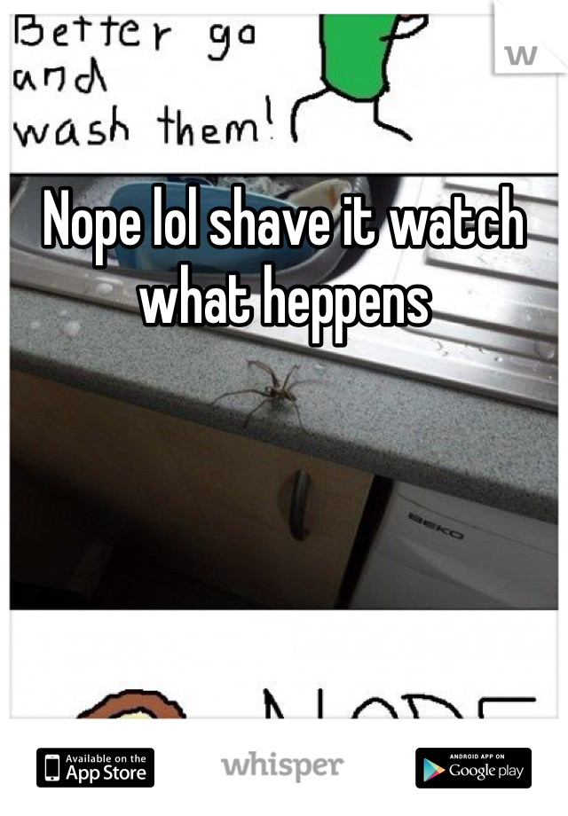 Nope lol shave it watch what heppens 