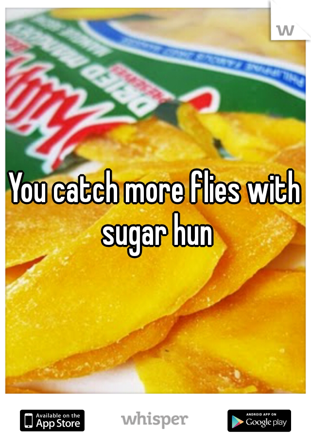 You catch more flies with sugar hun