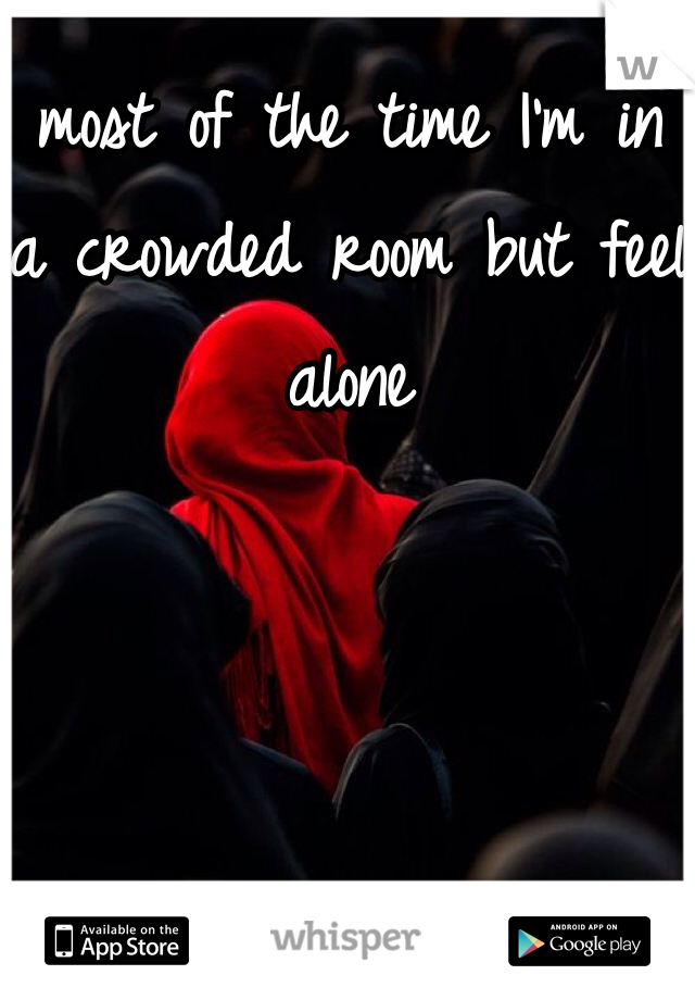 most of the time I'm in a crowded room but feel alone 