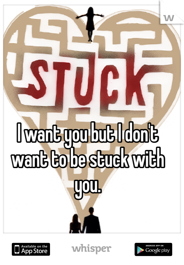 I want you but I don't want to be stuck with you. 
