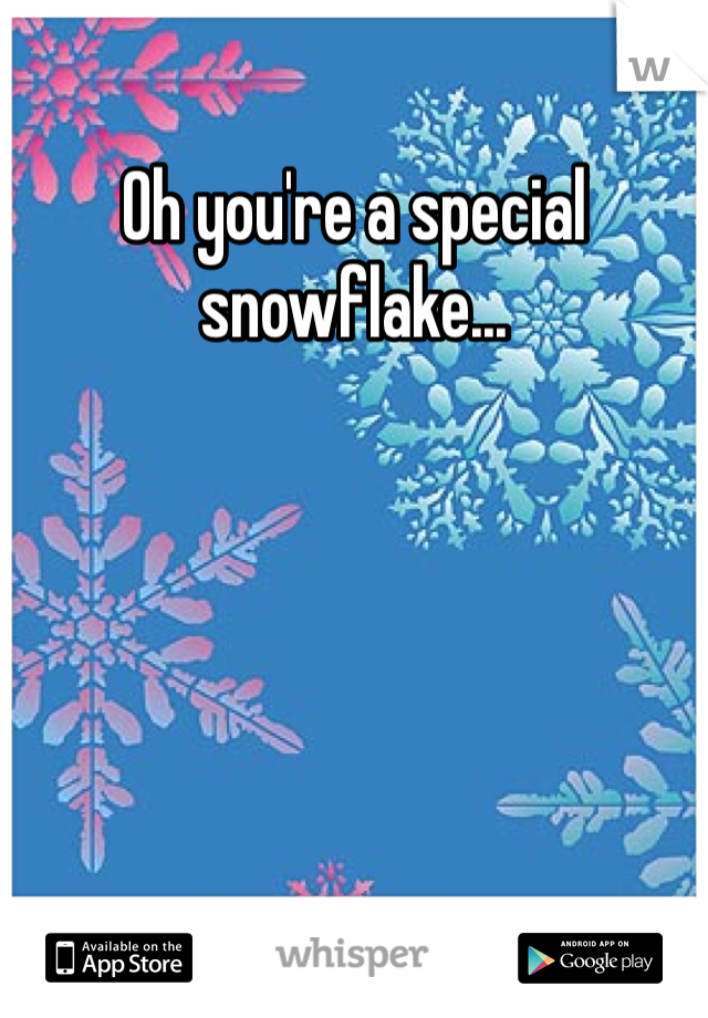 Oh you're a special snowflake...