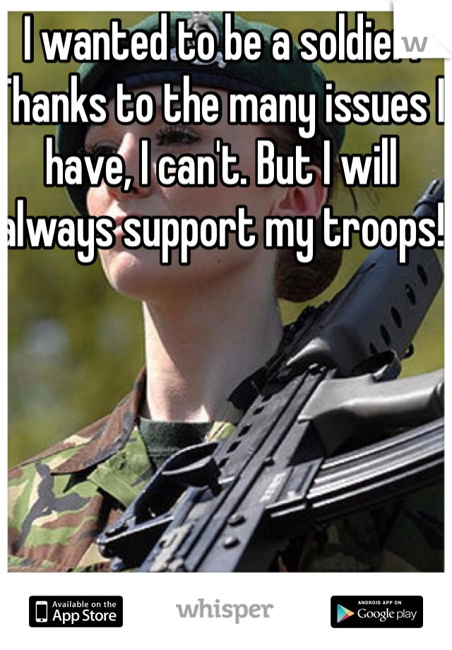 I wanted to be a soldier. Thanks to the many issues I have, I can't. But I will always support my troops!