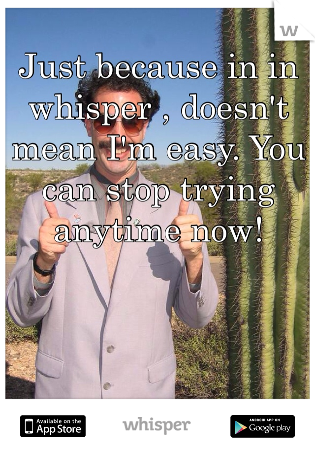 Just because in in whisper , doesn't mean I'm easy. You can stop trying anytime now! 