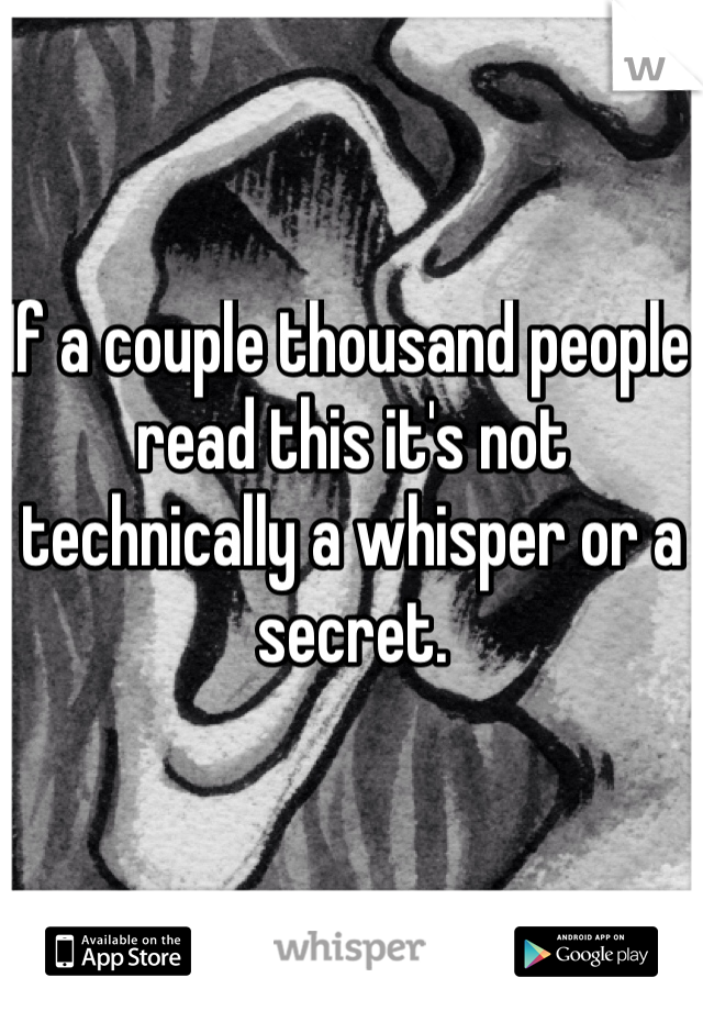 If a couple thousand people read this it's not technically a whisper or a secret.