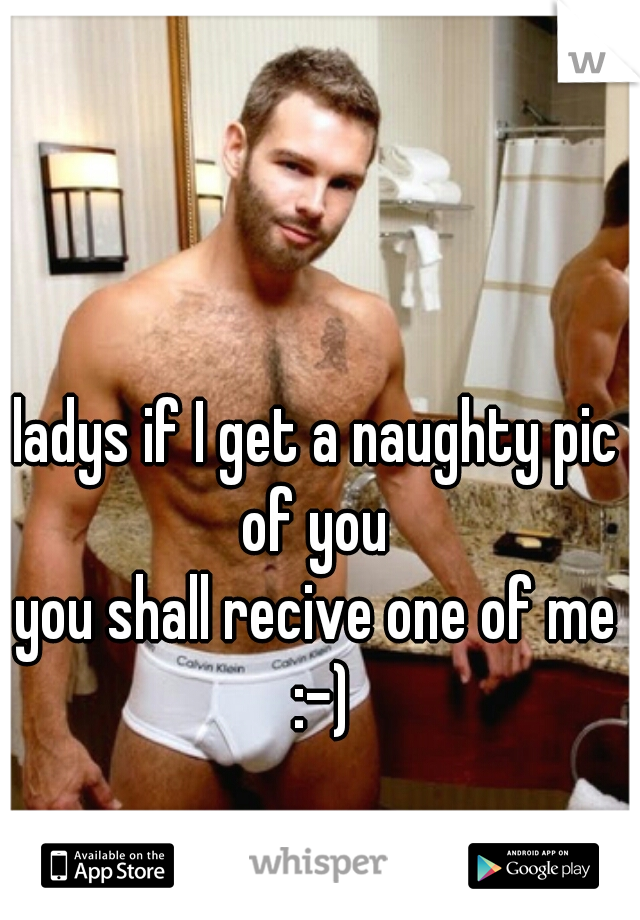 ladys if I get a naughty pic of you 
you shall recive one of me :-)