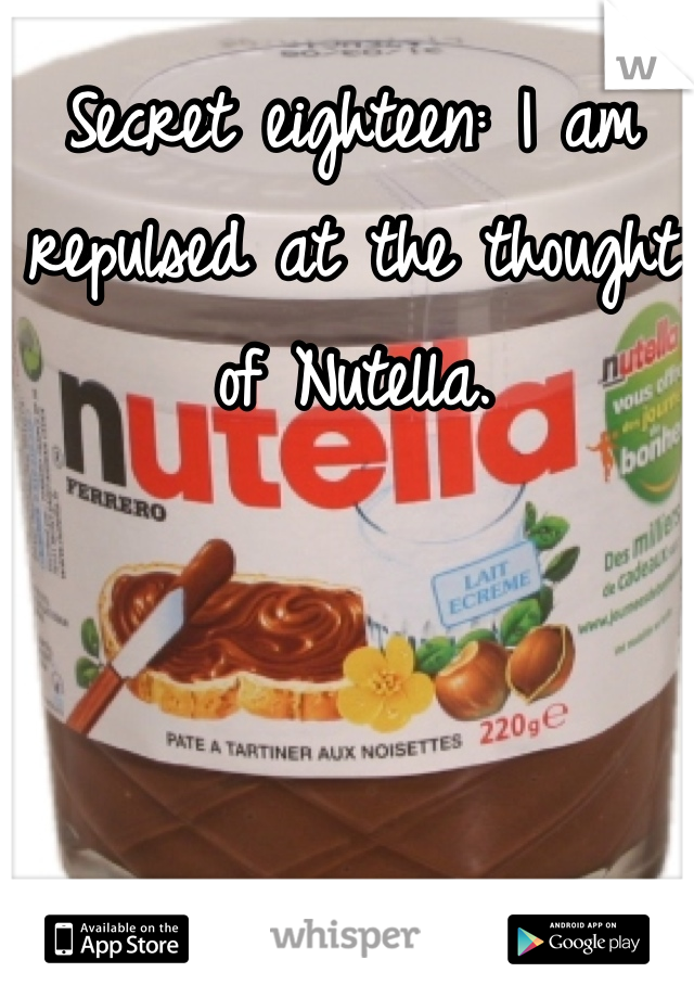 Secret eighteen: I am repulsed at the thought of Nutella. 