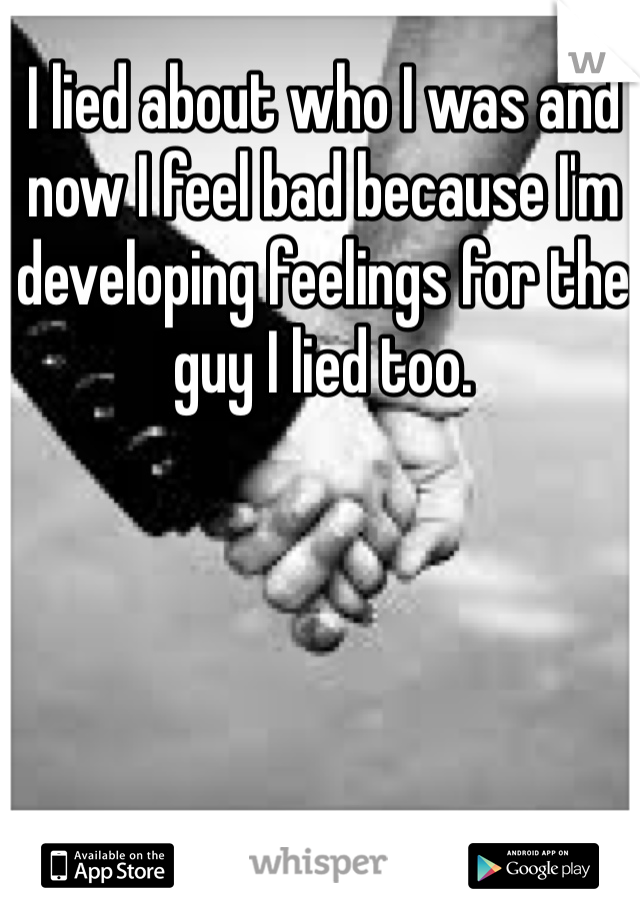 I lied about who I was and now I feel bad because I'm developing feelings for the guy I lied too.