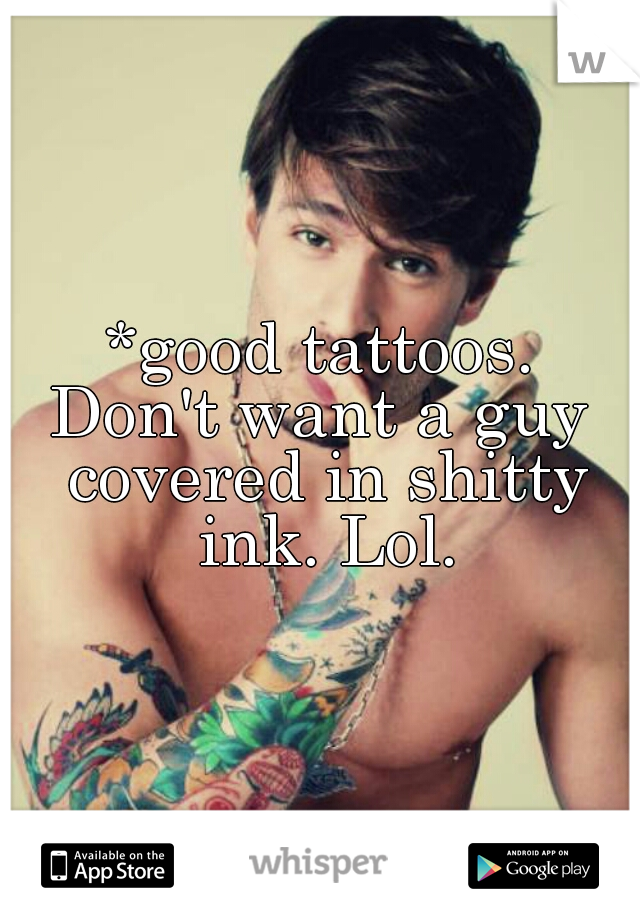 *good tattoos.
Don't want a guy covered in shitty ink. Lol.