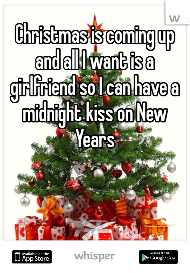 Christmas is coming up and all I want is a girlfriend so I can have a midnight kiss on New Years 