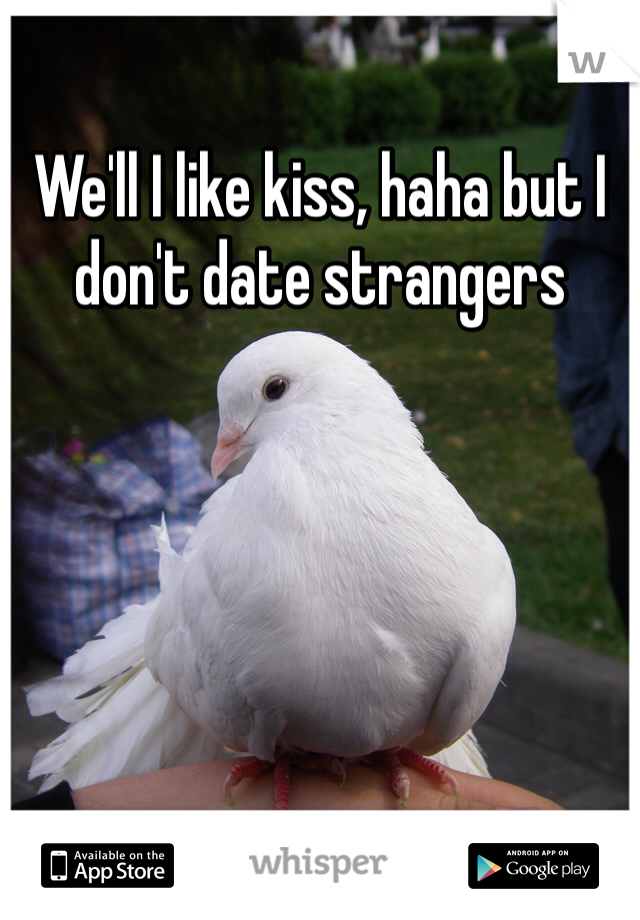We'll I like kiss, haha but I don't date strangers 