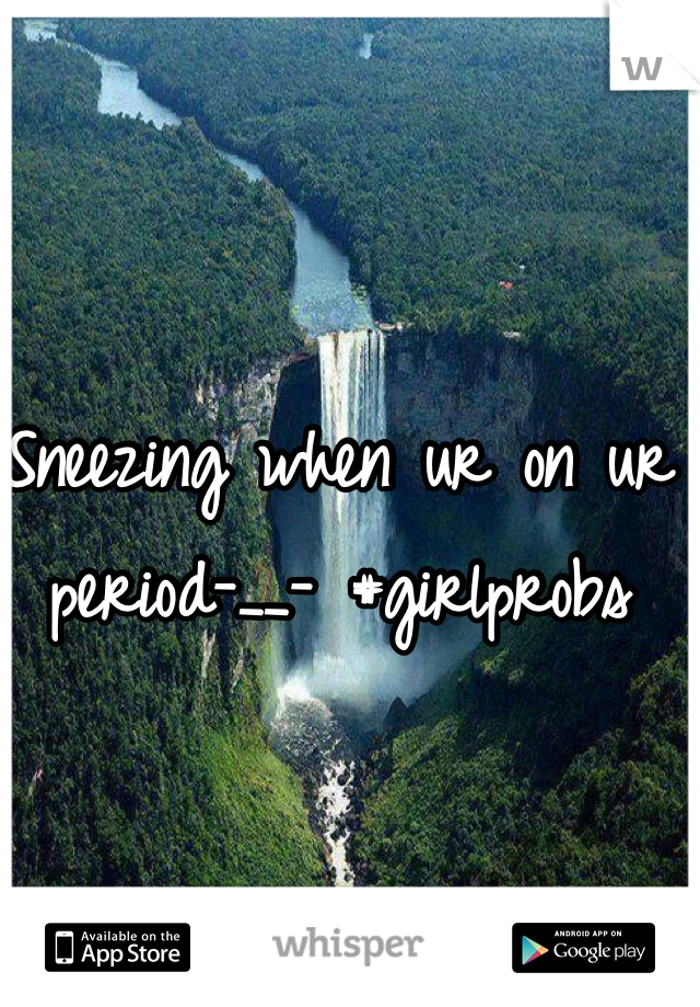 Sneezing when ur on ur period-__- #girlprobs