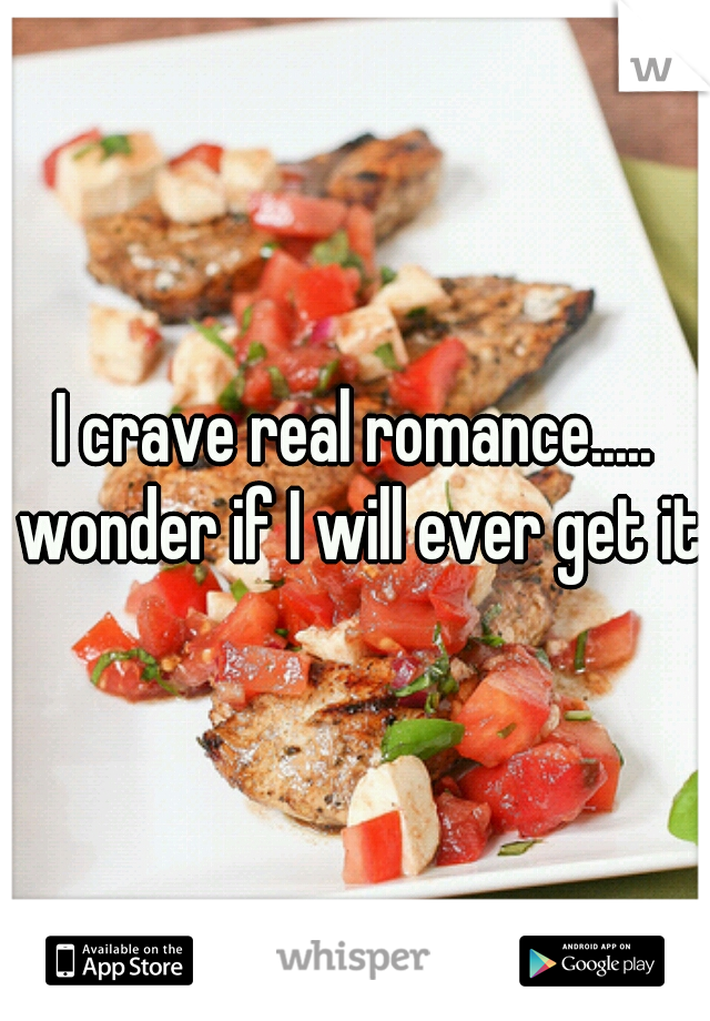 I crave real romance..... wonder if I will ever get it