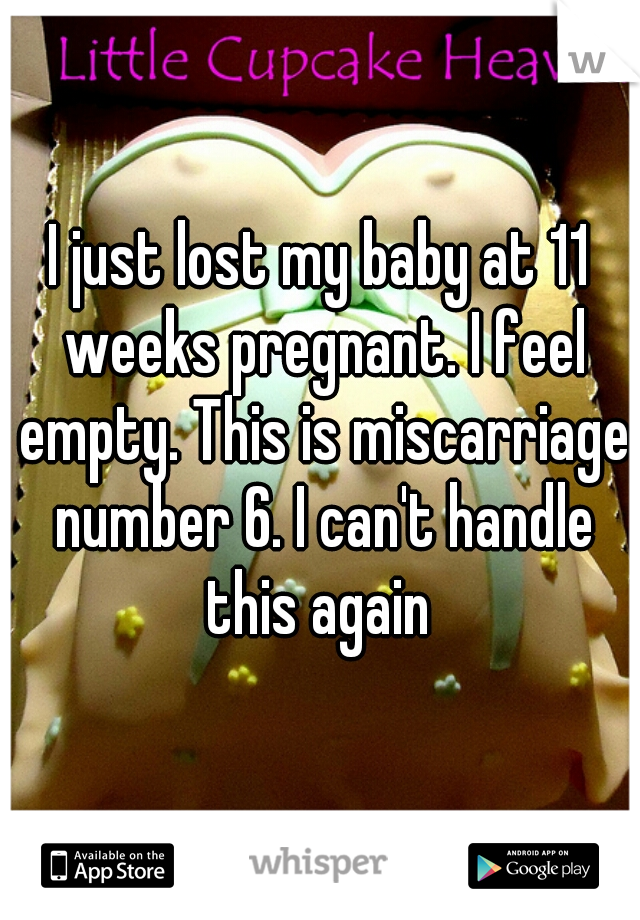 I just lost my baby at 11 weeks pregnant. I feel empty. This is miscarriage number 6. I can't handle this again 