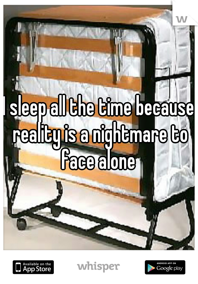 I sleep all the time because reality is a nightmare to face alone 