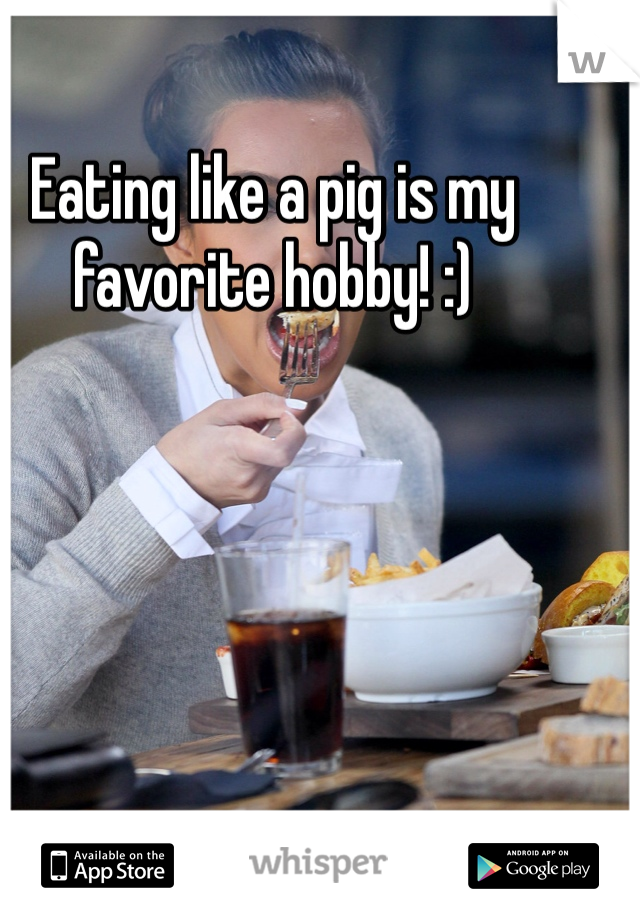 Eating like a pig is my favorite hobby! :)