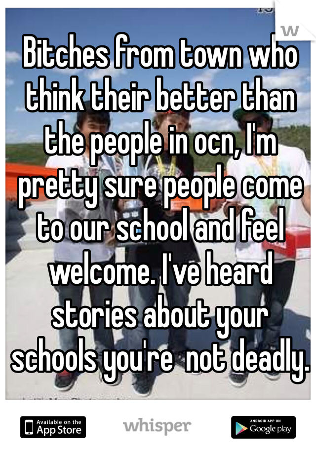 Bitches from town who think their better than the people in ocn, I'm pretty sure people come to our school and feel welcome. I've heard stories about your schools you're  not deadly.