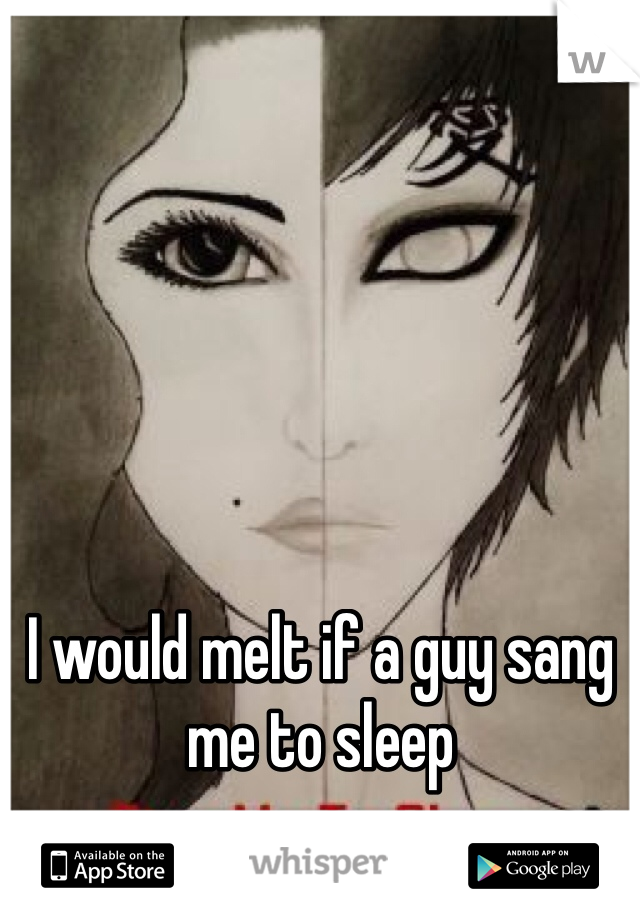 I would melt if a guy sang me to sleep 