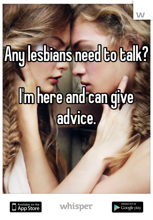 Any lesbians need to talk? 

I'm here and can give advice. 