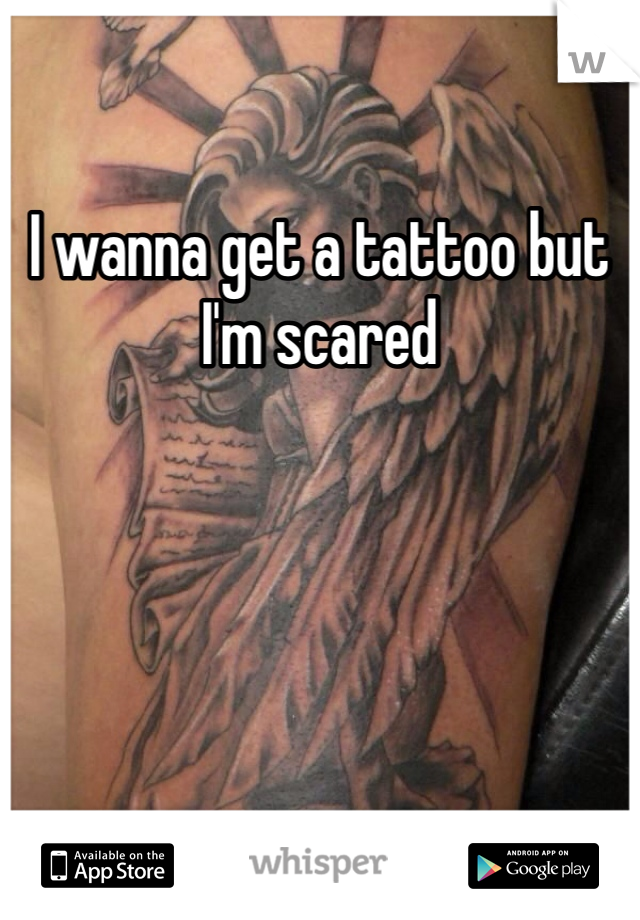 I wanna get a tattoo but I'm scared 