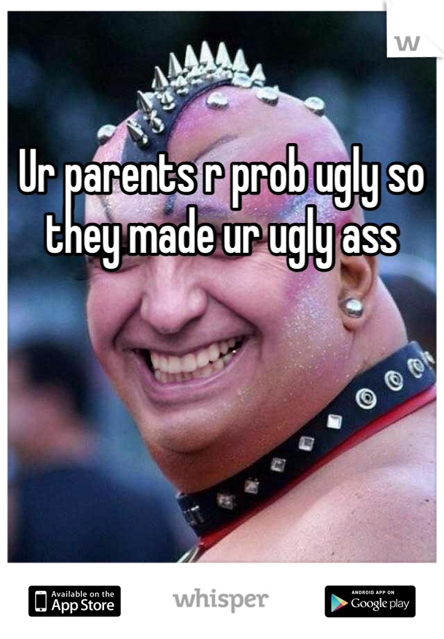 Ur parents r prob ugly so they made ur ugly ass