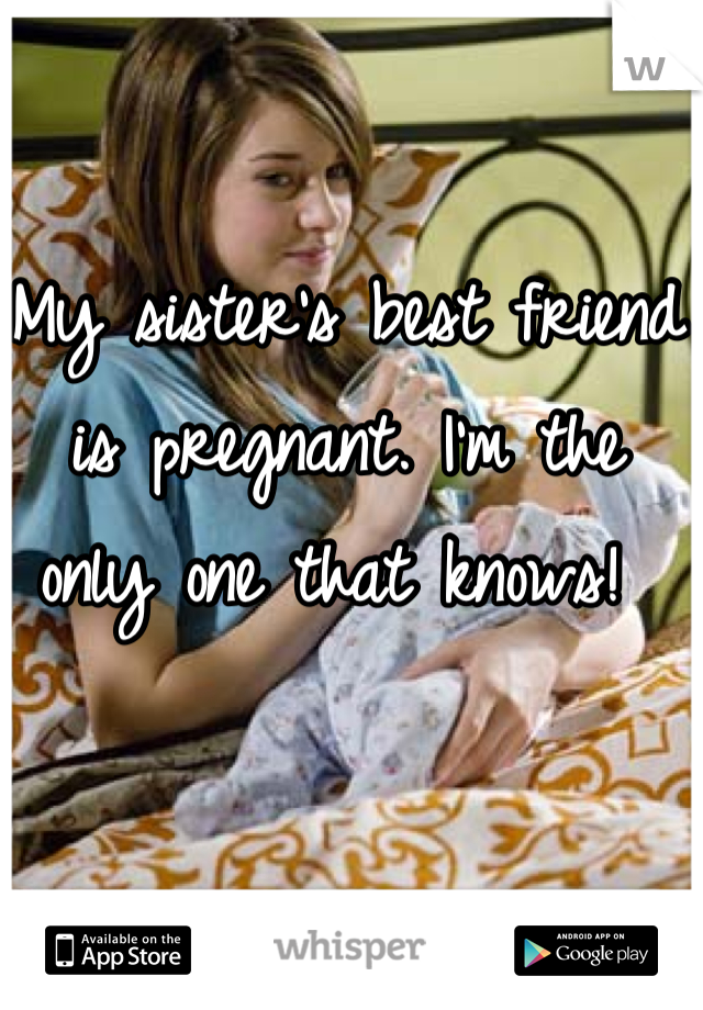 My sister's best friend is pregnant. I'm the only one that knows! 