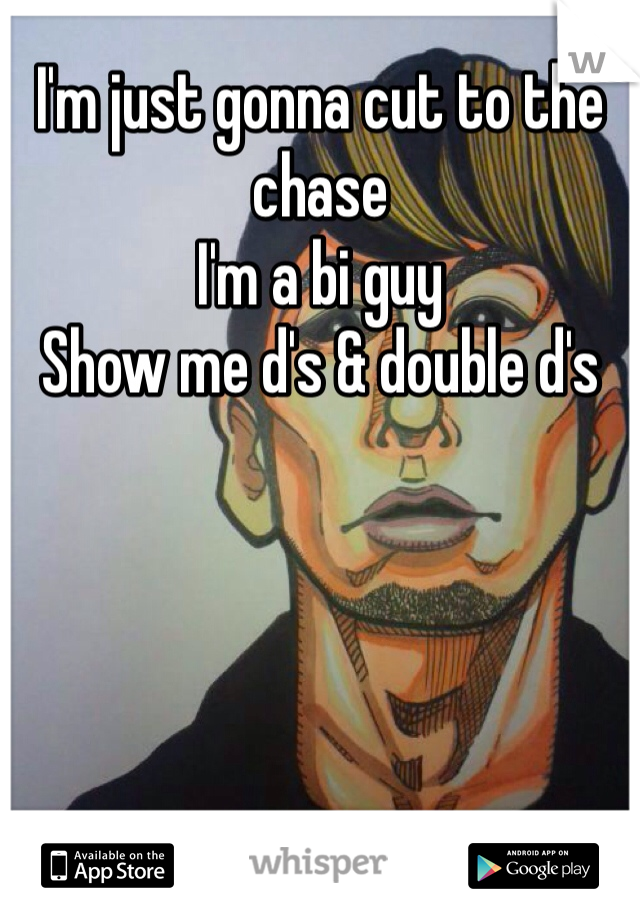 I'm just gonna cut to the chase
I'm a bi guy
Show me d's & double d's
