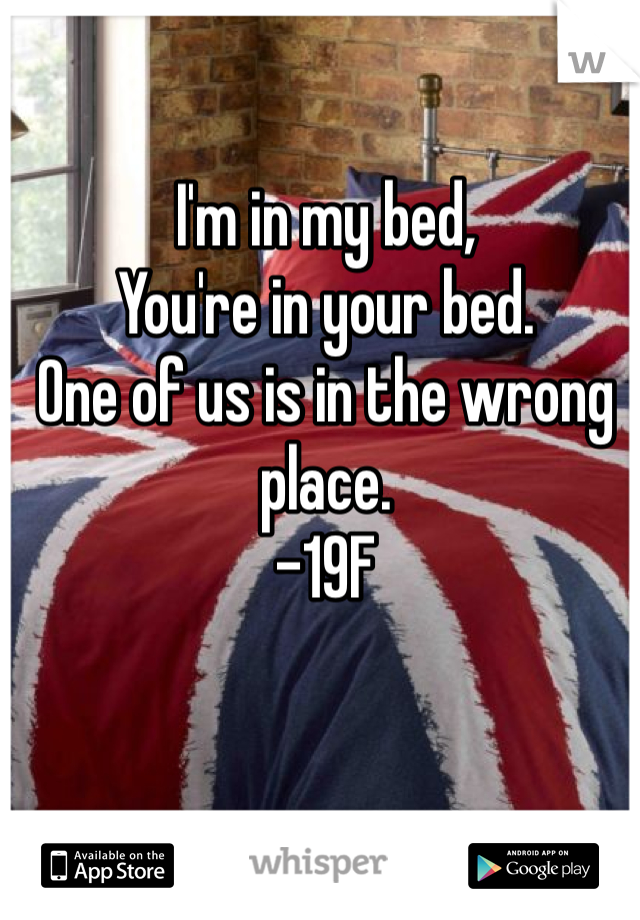 I'm in my bed,
You're in your bed.
One of us is in the wrong place.
-19F
